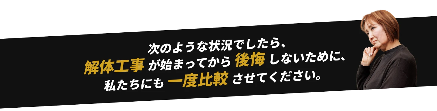 次のような状況でしたら、解体工事が始まってから後悔しないために、私たちにも一度比較させてください。